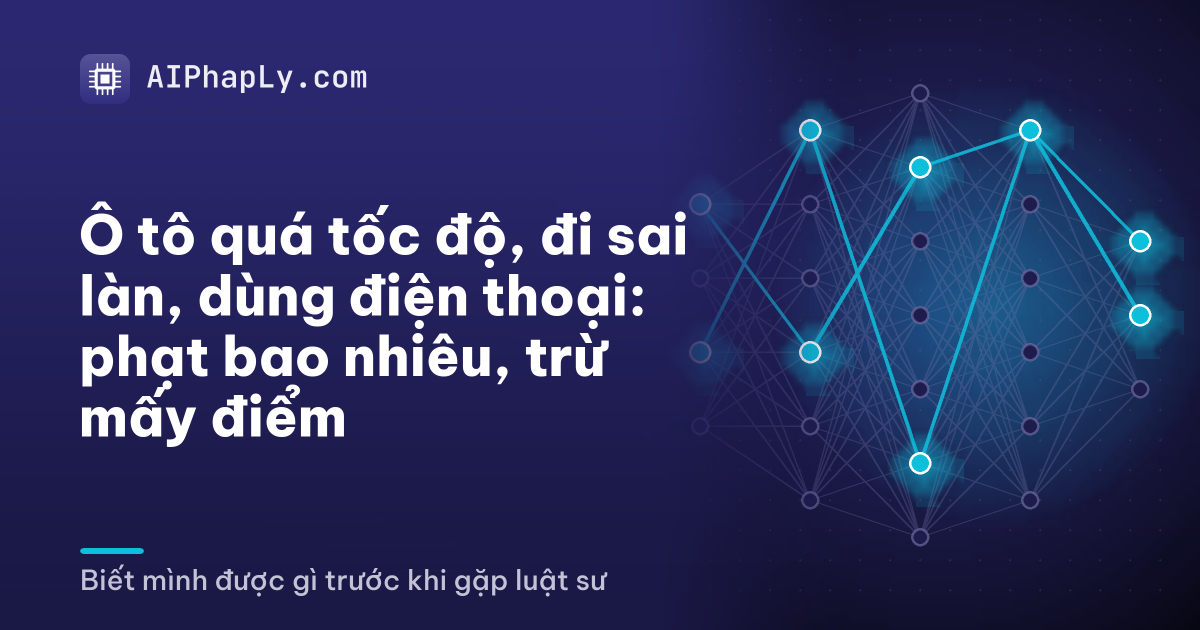 Ô tô quá tốc độ, đi sai làn, dùng điện thoại: phạt bao nhiêu, trừ mấy điểm