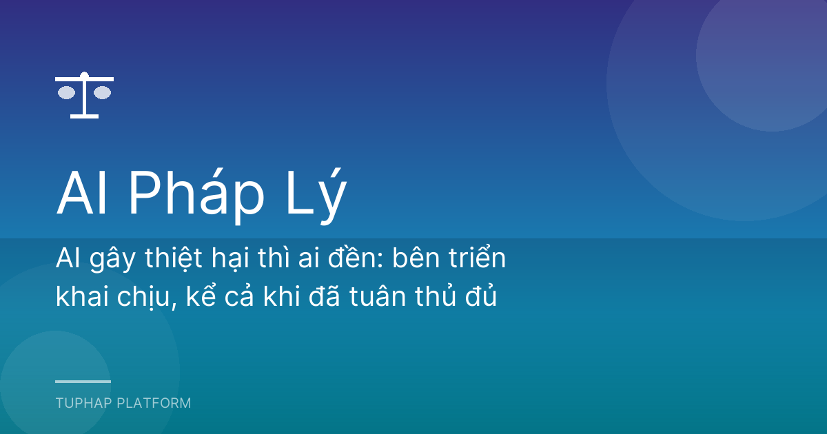 AI gây thiệt hại thì ai đền: bên triển khai chịu, kể cả khi đã tuân thủ đủ
