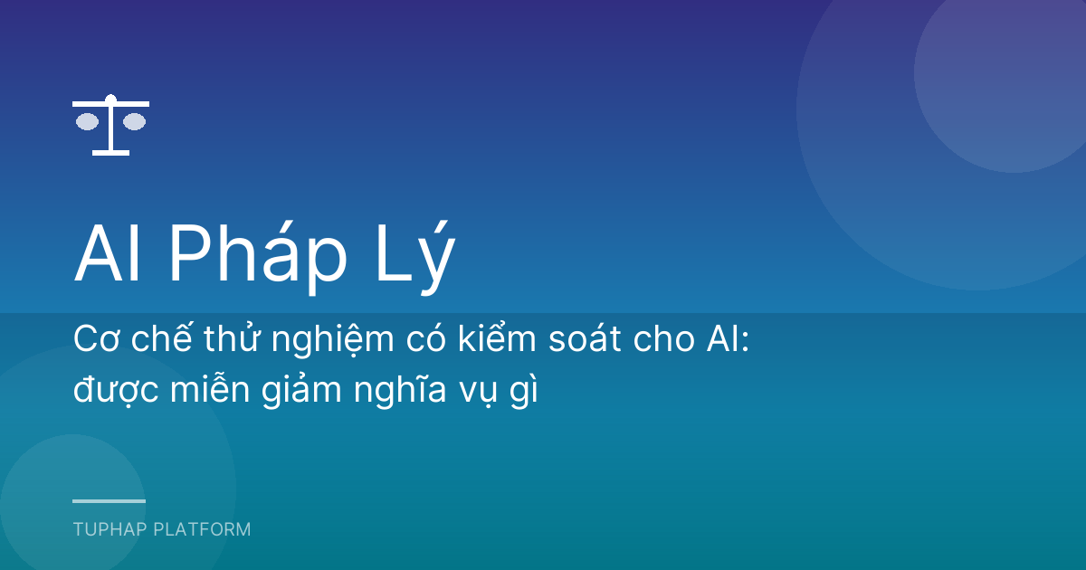 Cơ chế thử nghiệm có kiểm soát cho AI: được miễn giảm nghĩa vụ gì