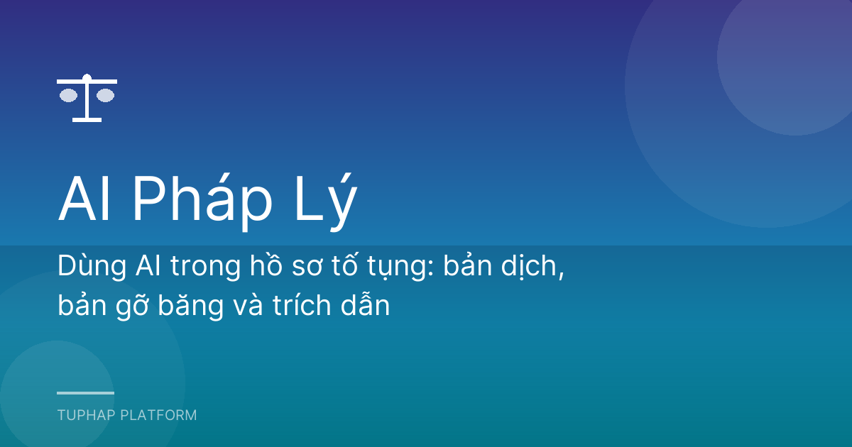 Dùng AI trong hồ sơ tố tụng: bản dịch, bản gỡ băng và trích dẫn