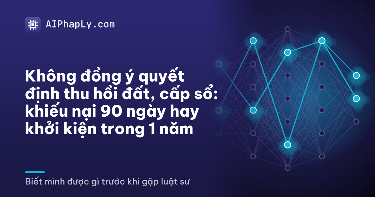 Không đồng ý quyết định thu hồi đất, cấp sổ: khiếu nại 90 ngày hay khởi kiện trong 1 năm