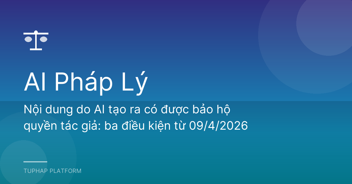 Nội dung do AI tạo ra có được bảo hộ quyền tác giả: ba điều kiện từ 09/4/2026