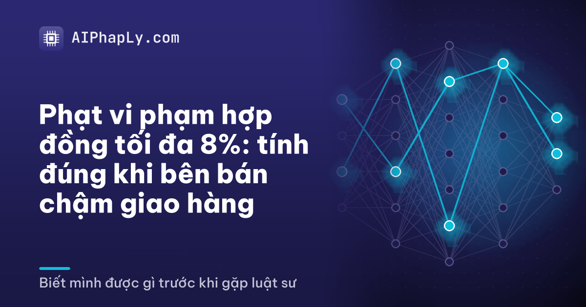 Phạt vi phạm hợp đồng tối đa 8%: tính đúng khi bên bán chậm giao hàng