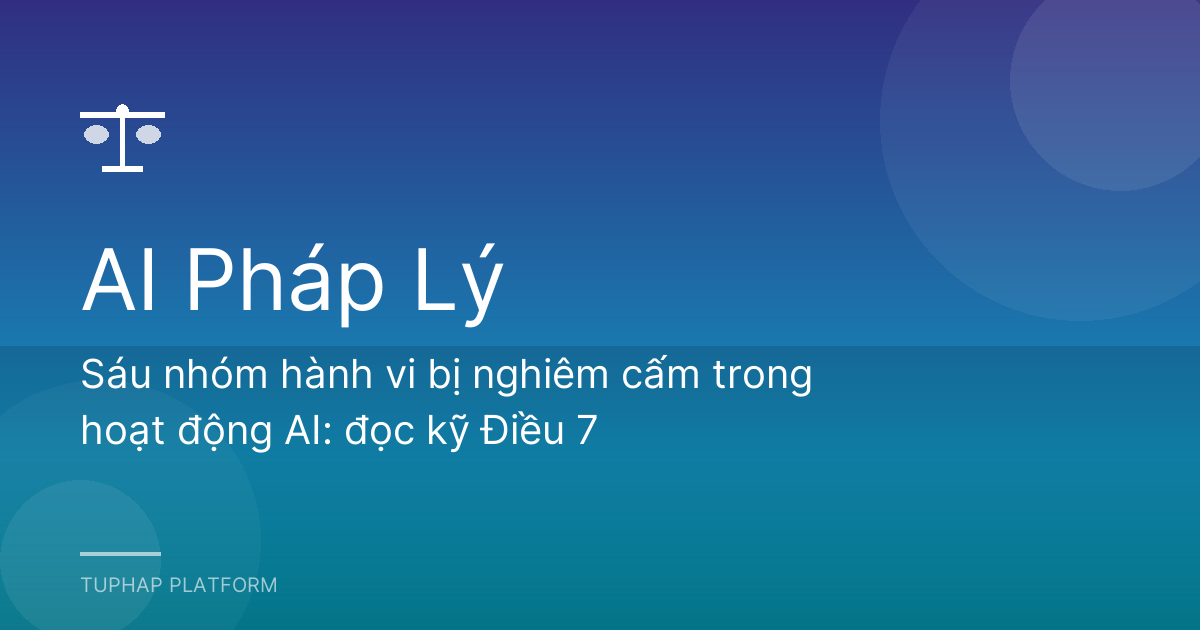Sáu nhóm hành vi bị nghiêm cấm trong hoạt động AI: đọc kỹ Điều 7