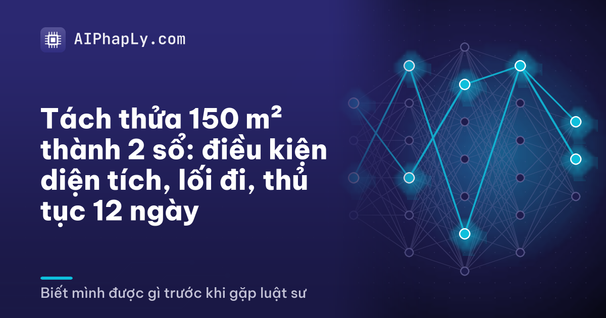Tách thửa 150 m² thành 2 sổ: điều kiện diện tích, lối đi, thủ tục 12 ngày