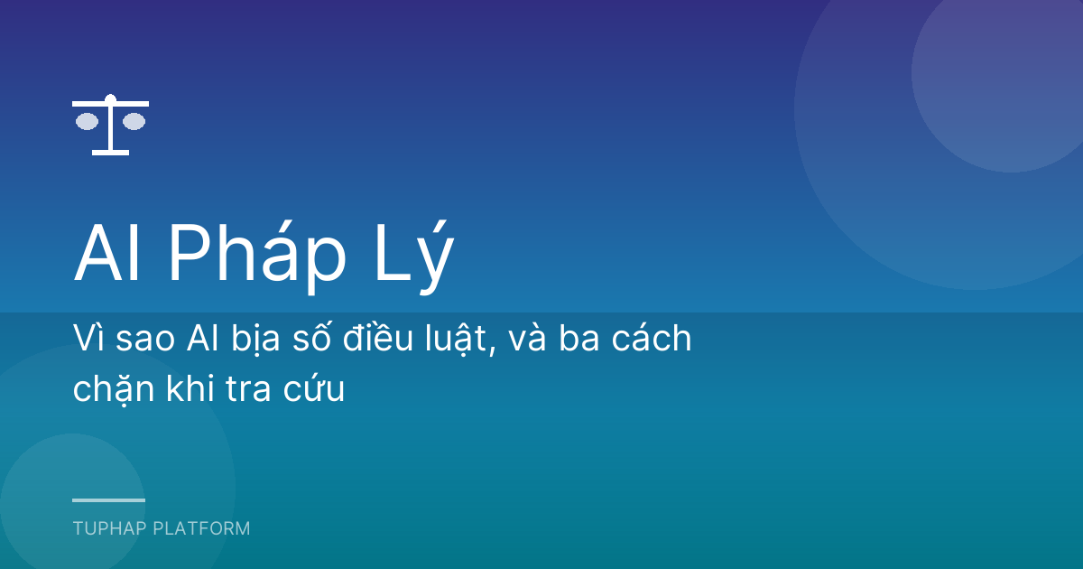 Vì sao AI bịa số điều luật, và ba cách chặn khi tra cứu